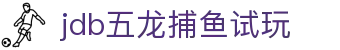 jdb五龙捕鱼试玩_jdb财神捕鱼官网充值_登录注册最新网址